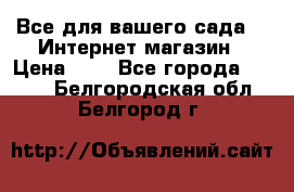 Все для вашего сада!!!!Интернет магазин › Цена ­ 1 - Все города  »    . Белгородская обл.,Белгород г.